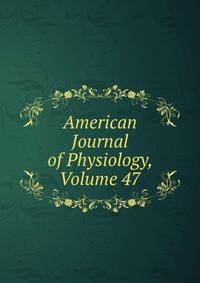 American Journal of Physiology, Volume 47