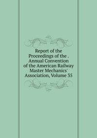 Report of the Proceedings of the . Annual Convention of the American Railway Master Mechanics' Association, Volume 35