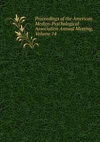 Proceedings of the American Medico-Psychological Association Annual Meeting, Volume 14
