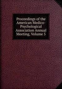 Proceedings of the American Medico-Psychological Association Annual Meeting, Volume 5