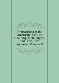 Transactions of the American Institute of Mining, Metallurgical and Petroleum Engineers, Volume 12