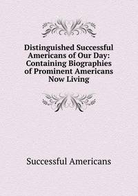 Distinguished Successful Americans of Our Day: Containing Biographies of Prominent Americans Now Living.