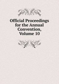 Official Proceedings for the Annual Convention, Volume 10
