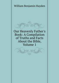 Our Heavenly Father's Book: A Compilation of Truths and Facts About the Bible, Volume 1