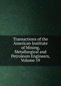 Transactions of the American Institute of Mining, Metallurgical and Petroleum Engineers, Volume 59