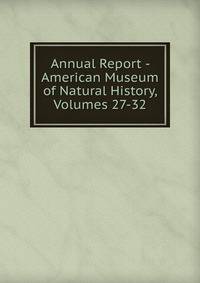 Annual Report - American Museum of Natural History, Volumes 27-32