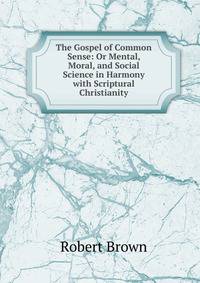 The Gospel of Common Sense: Or Mental, Moral, and Social Science in Harmony with Scriptural Christianity