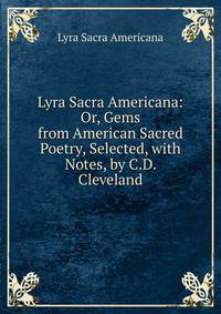 Lyra Sacra Americana: Or, Gems from American Sacred Poetry, Selected, with Notes, by C.D. Cleveland