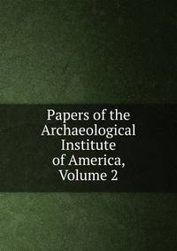 Papers of the Archaeological Institute of America, Volume 2