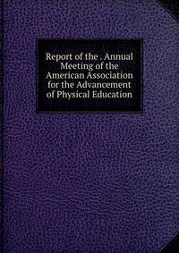 Report of the . Annual Meeting of the American Association for the Advancement of Physical Education