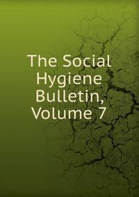 The Social Hygiene Bulletin, Volume 7