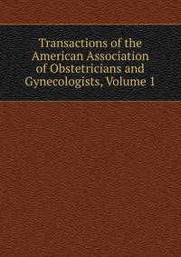 Transactions of the American Association of Obstetricians and Gynecologists, Volume 1
