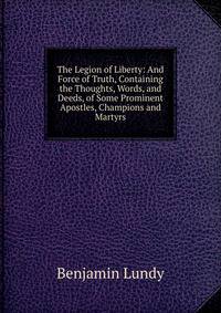 The Legion of Liberty: And Force of Truth, Containing the Thoughts, Words, and Deeds, of Some Prominent Apostles, Champions and Martyrs