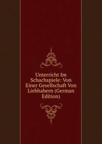 Unterricht Im Schachspiele: Von Einer Gesellschaft Von Liebhabern (German Edition)