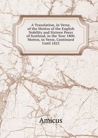A Translation, in Verse, of the Mottos of the English Nobility and Sixteen Peers of Scotland, in the Year 1800. Mottos, in Verse, Continued Until 1823