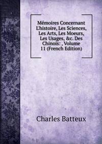 M?moires Concernant L'histoire, Les Sciences, Les Arts, Les Moeurs, Les Usages, &amp;c. Des Chinois: , Volume 11 (French Edition)