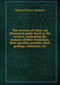 The caverns of Luray: an illustrated guide-book to the caverns, explaining the manner of their formation, their peculiar growths, their geology, chemistry, etc.