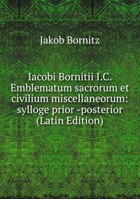 Iacobi Bornitii I.C. Emblematum sacrorum et civilium miscellaneorum: sylloge prior -posterior (Latin Edition)