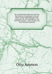 Die Gesellschaftsordnung Und Ihre Naturlichen Grundlagen; Entwurf Einer Sozial-Anthropologie Zum Gebrauch Fur Alle Gebildeten, Die Sich Mit Sozialen . Mit 6 Figuren Im Text (German Edition)