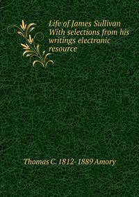 Life of James Sullivan With selections from his writings electronic resource