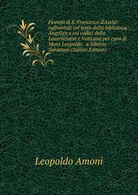 Fioretti di S. Francesco d'Assisi: raffrontati col testo della biblioteca Angelica e coi codici della Lauernziana e Vaticana per cura di Mons Leopoldo . a Alberto Salvatore (Italian Edition)