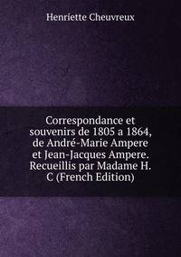 Correspondance et souvenirs de 1805 a 1864, de Andre-Marie Ampere et Jean-Jacques Ampere. Recueillis par Madame H.C (French Edition)