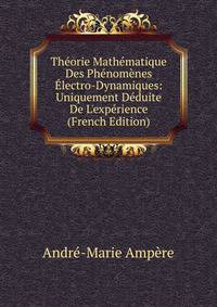 Th?orie Math?matique Des Ph?nom?nes ?lectro-Dynamiques: Uniquement D?duite De L'exp?rience (French Edition)