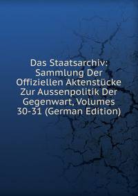 Das Staatsarchiv: Sammlung Der Offiziellen Aktenstucke Zur Aussenpolitik Der Gegenwart, Volumes 30-31 (German Edition)
