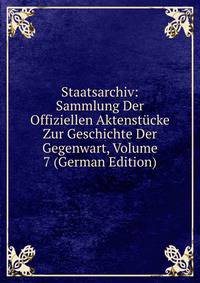 Staatsarchiv: Sammlung Der Offiziellen Aktenstucke Zur Geschichte Der Gegenwart, Volume 7 (German Edition)