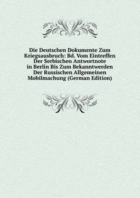 Die Deutschen Dokumente Zum Kriegsausbruch: Bd. Vom Eintreffen Der Serbischen Antwortnote in Berlin Bis Zum Bekanntwerden Der Russischen Allgemeinen Mobilmachung (German Edition)