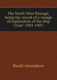 The North West Passage, being the record of a voyage of exploration of the ship "Gy?a" 1903-1907;