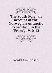 The South Pole: an account of the Norwegian Antarctic Expedition in the "Fram", 1910-12