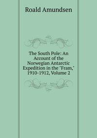 The South Pole: An Account of the Norwegian Antarctic Expedition in the "Fram," 1910-1912, Volume 2