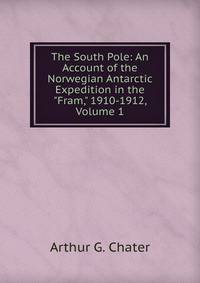 The South Pole: An Account of the Norwegian Antarctic Expedition in the "Fram," 1910-1912, Volume 1