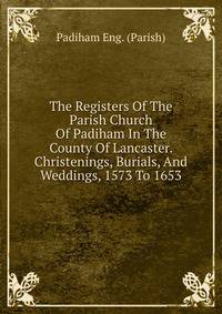 The Registers Of The Parish Church Of Padiham In The County Of Lancaster. Christenings, Burials, And Weddings, 1573 To 1653
