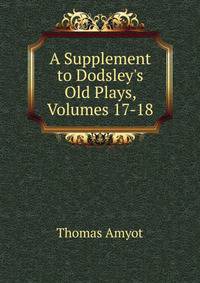 A Supplement to Dodsley's Old Plays, Volumes 17-18