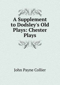 A Supplement to Dodsley's Old Plays: Chester Plays