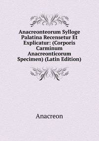 Anacreonteorum Sylloge Palatina Recensetur Et Explicatur: (Corporis Carminum Anacreonticorum Specimen) (Latin Edition)