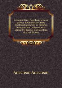 Anacreontis et Sapphus carmina graece. Recensuit notisque illustravit perpetuis ex optimus interpretibus quibus et suas adiecit Fredericus Gottlob Born (Latin Edition)