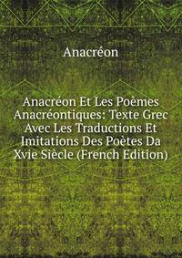 Anacreon Et Les Poemes Anacreontiques: Texte Grec Avec Les Traductions Et Imitations Des Poetes Da Xvie Siecle (French Edition)
