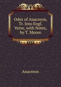 Odes of Anacreon, Tr. Into Engl. Verse, with Notes, by T. Moore