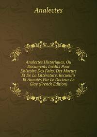 Analectes Historiques, Ou Documents In?dits Pour L'histoire Des Faits, Des Moeurs Et De La Litt?rature, Recueillis Et Annot?s Par Le Docteur Le Glay (French Edition)