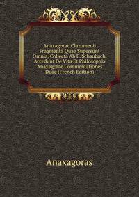 Anaxagorae Clazomenii Fragmenta Quae Supersunt Omnia, Collecta Ab E. Schaubach. Accedunt De Vita Et Philosophia Anaxagorae Commentationes Duae (French Edition)