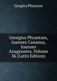 Georgius Phrantzes, Ioannes Cananus, Ioannes Anagnostes, Volume 36 (Latin Edition)