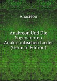 Anakreon Und Die Sogenannten Anakreontischen Lieder (German Edition)