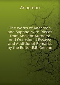 The Works of Anacreon and Sappho, with Pieces from Ancient Authors: And Occasional Essays; and Additional Remarks by the Editor E.B. Greene