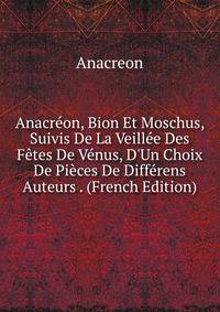 Anacr?on, Bion Et Moschus, Suivis De La Veill?e Des F?tes De V?nus, D'Un Choix De Pi?ces De Diff?rens Auteurs . (French Edition)