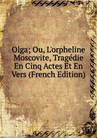 Olga; Ou, L'orpheline Moscovite, Trag?die En Cinq Actes Et En Vers (French Edition)