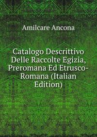 Catalogo Descrittivo Delle Raccolte Egizia, Preromana Ed Etrusco-Romana (Italian Edition)
