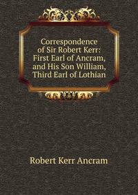 Correspondence of Sir Robert Kerr: First Earl of Ancram, and His Son William, Third Earl of Lothian
